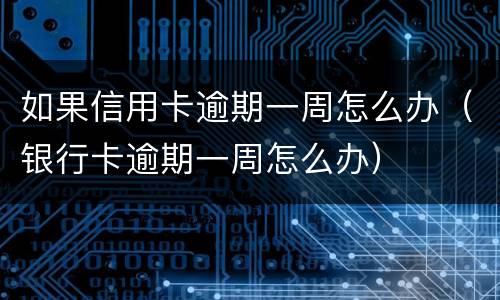 如果信用卡逾期一周怎么办（银行卡逾期一周怎么办）