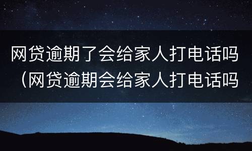 网贷逾期了会给家人打电话吗（网贷逾期会给家人打电话吗他们哪里来的电话）