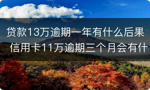 贷款13万逾期一年有什么后果 信用卡11万逾期三个月会有什么后果