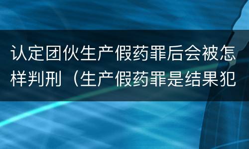 认定团伙生产假药罪后会被怎样判刑（生产假药罪是结果犯）
