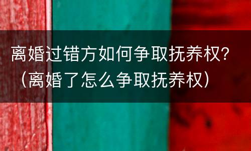 离婚过错方如何争取抚养权？（离婚了怎么争取抚养权）