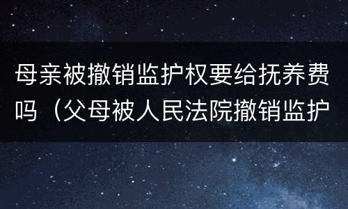 母亲被撤销监护权要给抚养费吗（父母被人民法院撤销监护人资格后,支付抚养费的义务）