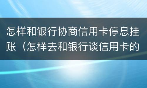 怎样和银行协商信用卡停息挂账（怎样去和银行谈信用卡的停息挂账）