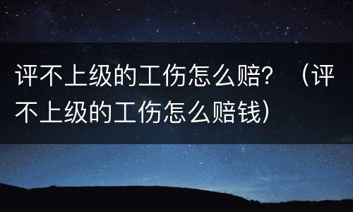 评不上级的工伤怎么赔？（评不上级的工伤怎么赔钱）