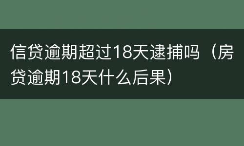 信贷逾期超过18天逮捕吗（房贷逾期18天什么后果）