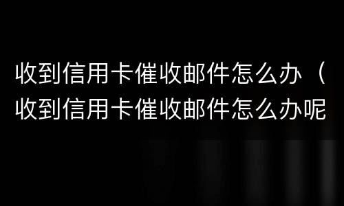 收到信用卡催收邮件怎么办（收到信用卡催收邮件怎么办呢）