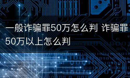 一般诈骗罪50万怎么判 诈骗罪50万以上怎么判