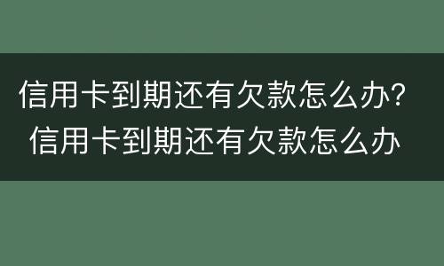 信用卡到期还有欠款怎么办？ 信用卡到期还有欠款怎么办