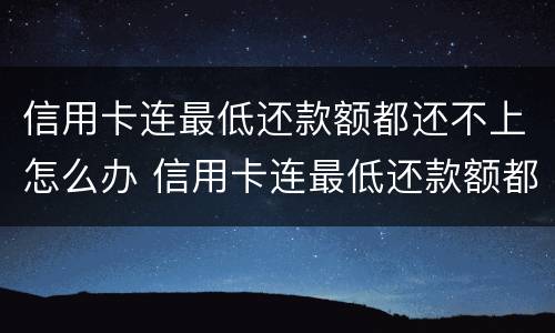 信用卡连最低还款额都还不上怎么办 信用卡连最低还款额都还不上怎么办呢