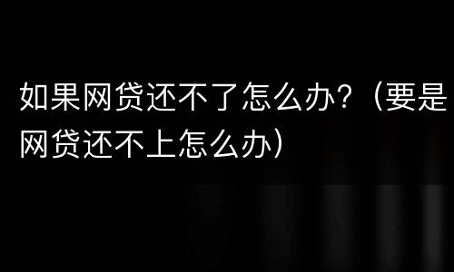 如果网贷还不了怎么办?（要是网贷还不上怎么办）