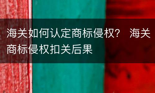 海关如何认定商标侵权？ 海关商标侵权扣关后果