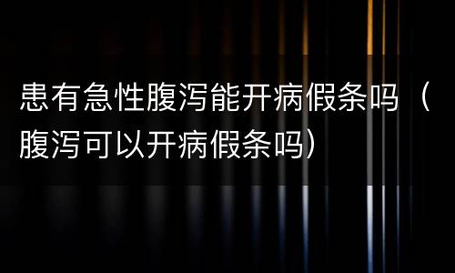 患有急性腹泻能开病假条吗（腹泻可以开病假条吗）