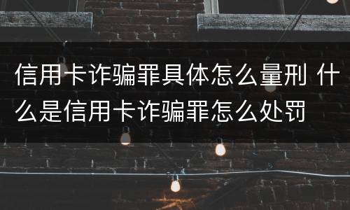 信用卡诈骗罪具体怎么量刑 什么是信用卡诈骗罪怎么处罚