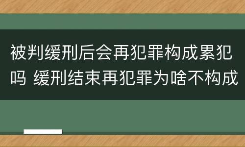 被判缓刑后会再犯罪构成累犯吗 缓刑结束再犯罪为啥不构成累犯