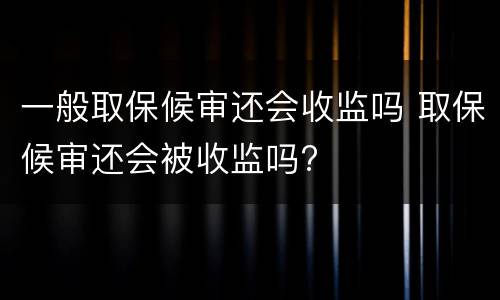 一般取保候审还会收监吗 取保候审还会被收监吗?