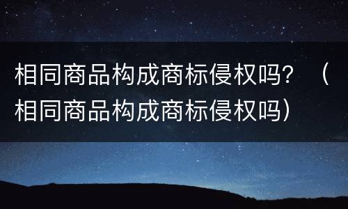 相同商品构成商标侵权吗？（相同商品构成商标侵权吗）