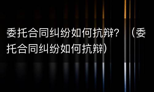 委托合同纠纷如何抗辩？（委托合同纠纷如何抗辩）