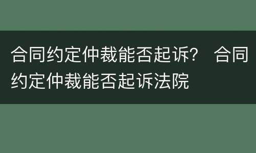 合同约定仲裁能否起诉？ 合同约定仲裁能否起诉法院