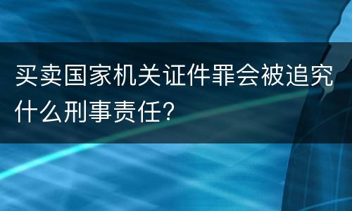 买卖国家机关证件罪会被追究什么刑事责任?