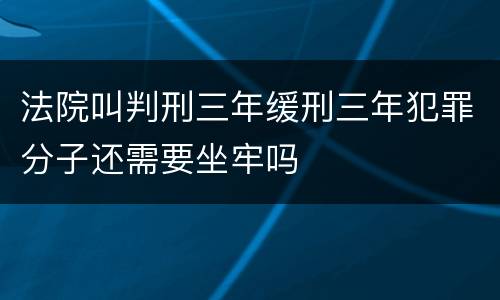 法院叫判刑三年缓刑三年犯罪分子还需要坐牢吗