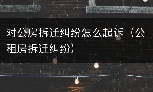 对公房拆迁纠纷怎么起诉（公租房拆迁纠纷）