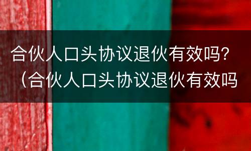 合伙人口头协议退伙有效吗？（合伙人口头协议退伙有效吗）