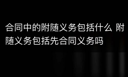 合同中的附随义务包括什么 附随义务包括先合同义务吗