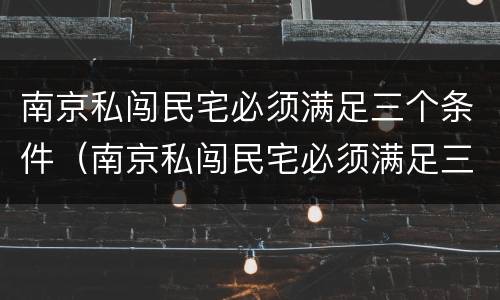 南京私闯民宅必须满足三个条件（南京私闯民宅必须满足三个条件嘛）