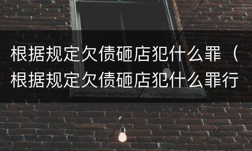 根据规定欠债砸店犯什么罪（根据规定欠债砸店犯什么罪行）
