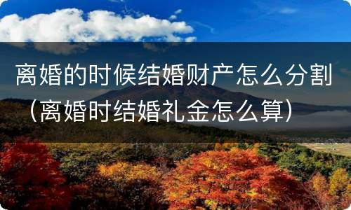 离婚的时候结婚财产怎么分割（离婚时结婚礼金怎么算）