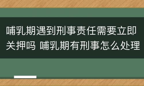 哺乳期遇到刑事责任需要立即关押吗 哺乳期有刑事怎么处理