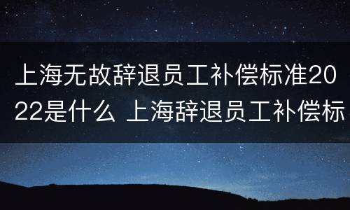 上海无故辞退员工补偿标准2022是什么 上海辞退员工补偿标准2021怎么算