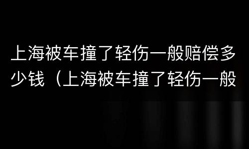 上海被车撞了轻伤一般赔偿多少钱（上海被车撞了轻伤一般赔偿多少钱啊）