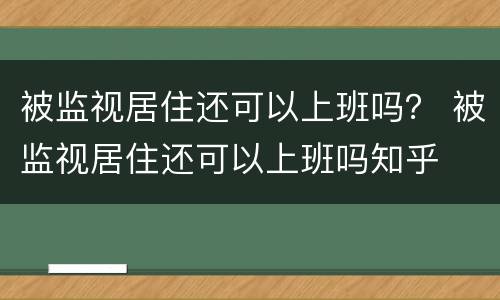 被监视居住还可以上班吗？ 被监视居住还可以上班吗知乎