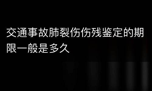 交通事故肺裂伤伤残鉴定的期限一般是多久