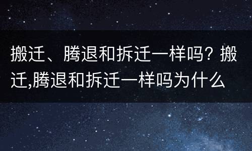 搬迁、腾退和拆迁一样吗? 搬迁,腾退和拆迁一样吗为什么