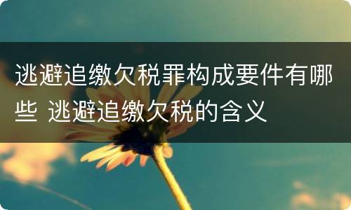 逃避追缴欠税罪构成要件有哪些 逃避追缴欠税的含义