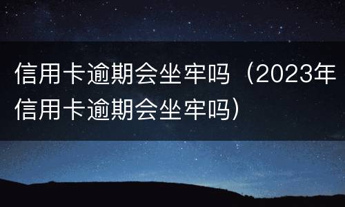 信用卡逾期会坐牢吗（2023年信用卡逾期会坐牢吗）