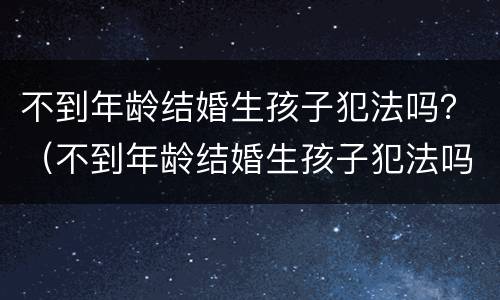 不到年龄结婚生孩子犯法吗？（不到年龄结婚生孩子犯法吗知乎）