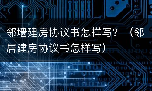邻墙建房协议书怎样写？（邻居建房协议书怎样写）