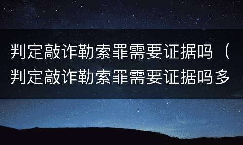 判定敲诈勒索罪需要证据吗（判定敲诈勒索罪需要证据吗多少钱）