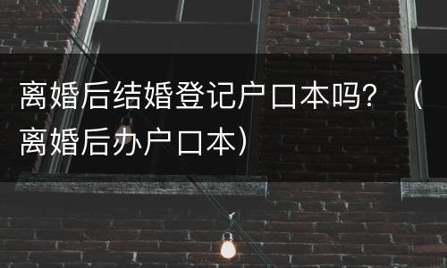 离婚后结婚登记户口本吗？（离婚后办户口本）