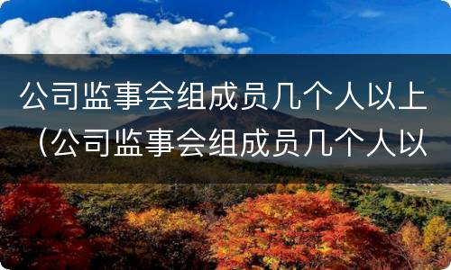 公司监事会组成员几个人以上（公司监事会组成员几个人以上）
