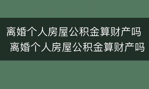 离婚个人房屋公积金算财产吗 离婚个人房屋公积金算财产吗怎么办