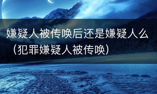 嫌疑人被传唤后还是嫌疑人么（犯罪嫌疑人被传唤）