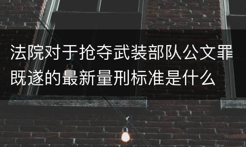 法院对于抢夺武装部队公文罪既遂的最新量刑标准是什么