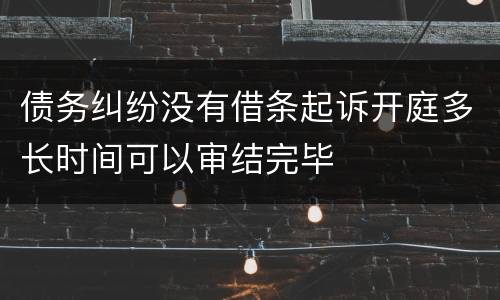 债务纠纷没有借条起诉开庭多长时间可以审结完毕