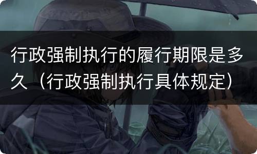 行政强制执行的履行期限是多久（行政强制执行具体规定）