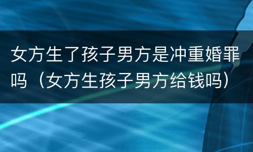 女方生了孩子男方是冲重婚罪吗（女方生孩子男方给钱吗）