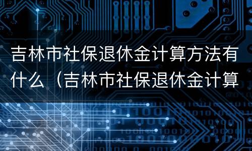 吉林市社保退休金计算方法有什么（吉林市社保退休金计算方法有什么规定）